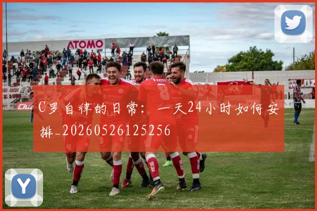 C罗自律的日常:一天24小时如何安排_20260526125256