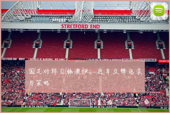 国足对阵日韩澳伊:近年交锋记录与策略