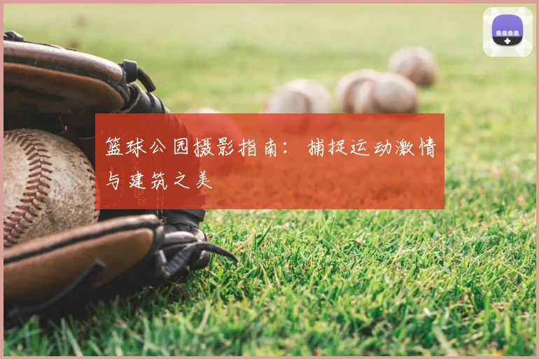 篮球公园摄影指南：捕捉运动激情与建筑之美