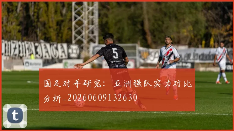 国足对手研究：亚洲强队实力对比分析_20260609132630