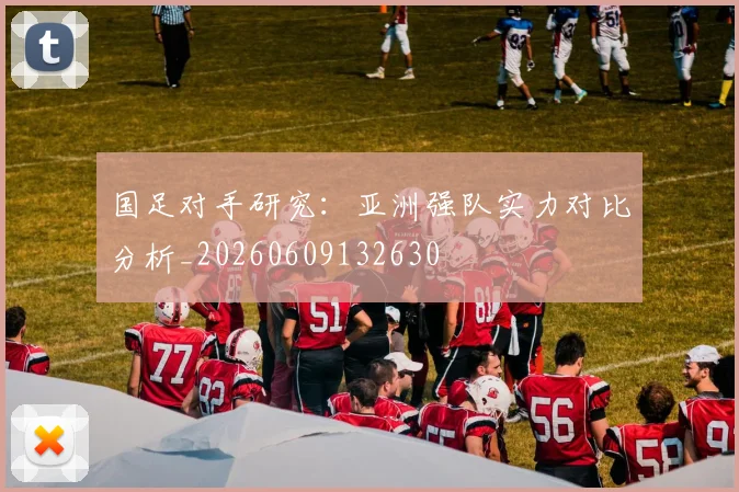 国足对手研究:亚洲强队实力对比分析_20260609132630