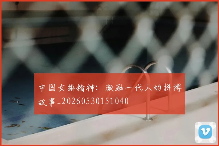 中国女排精神：激励一代人的拼搏故事_20260530151040